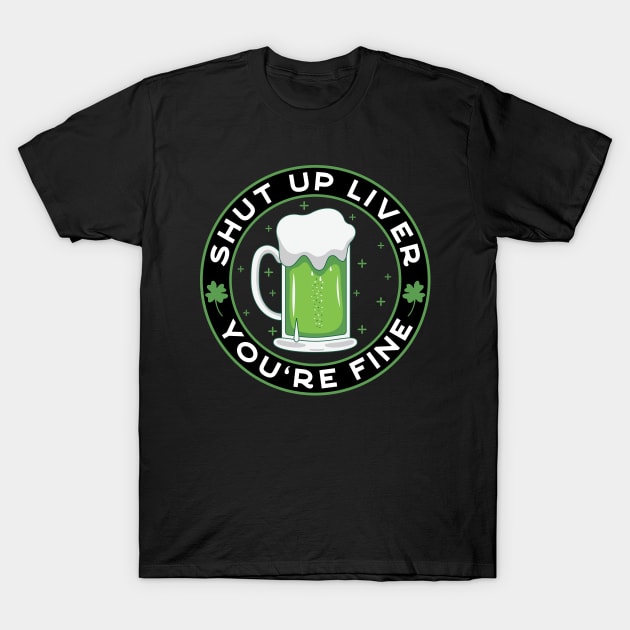 Shut Up Liver You're Fine Funny St. Paddy's Day Drinking T-Shirt by JaiStore